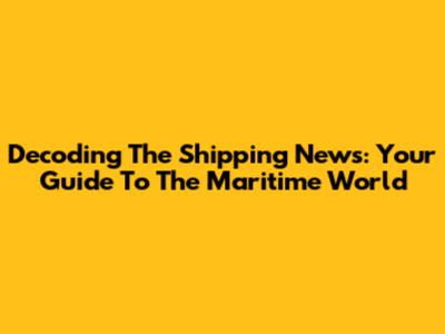 Decoding The Shipping News: Your Guide To The Maritime World