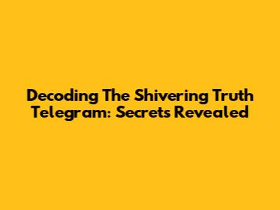 Decoding The Shivering Truth Telegram: Secrets Revealed