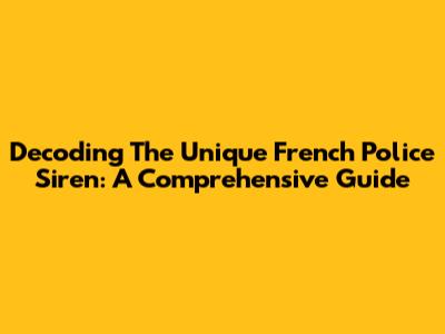 Decoding The Unique French Police Siren: A Comprehensive Guide
