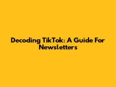 Decoding TikTok: A Guide For Newsletters