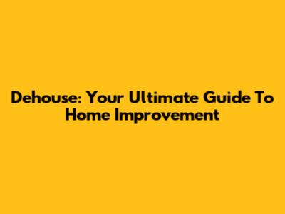 Dehouse: Your Ultimate Guide To Home Improvement