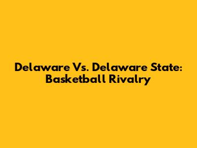 Delaware Vs. Delaware State: Basketball Rivalry