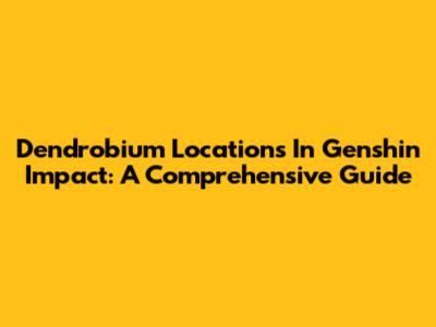Dendrobium Locations In Genshin Impact: A Comprehensive Guide