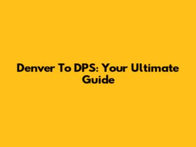 Denver To DPS: Your Ultimate Guide