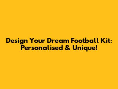 Design Your Dream Football Kit: Personalised & Unique!