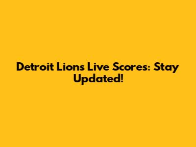 Detroit Lions Live Scores: Stay Updated!