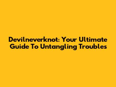 Devilneverknot: Your Ultimate Guide To Untangling Troubles