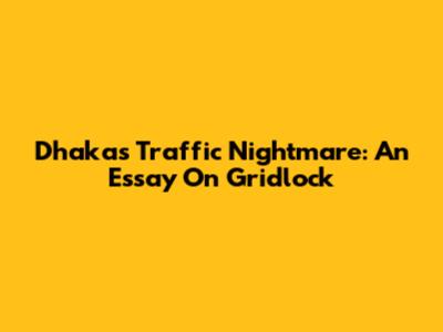 Dhaka's Traffic Nightmare: An Essay On Gridlock