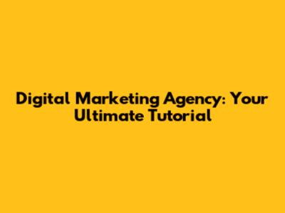 Digital Marketing Agency: Your Ultimate Tutorial