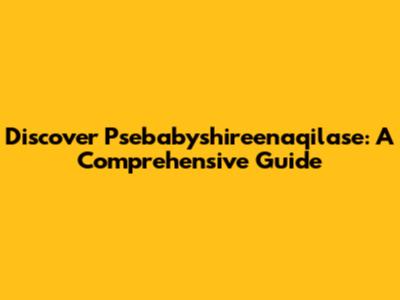 Discover Psebabyshireenaqilase: A Comprehensive Guide