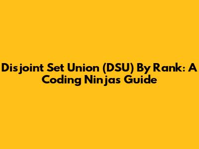 Disjoint Set Union (DSU) By Rank: A Coding Ninjas Guide