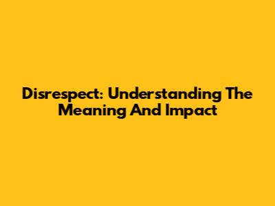 Disrespect: Understanding The Meaning And Impact