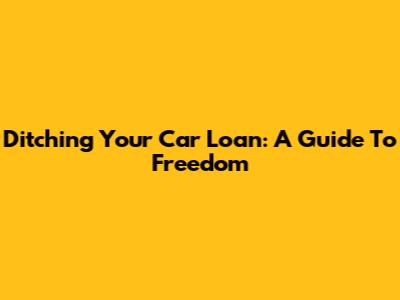 Ditching Your Car Loan: A Guide To Freedom