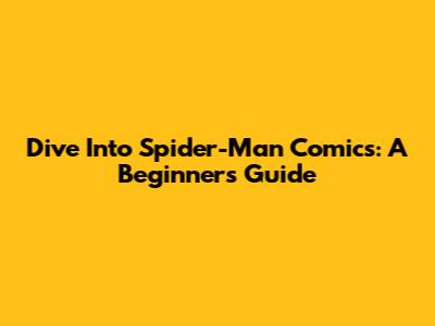 Dive Into Spider-Man Comics: A Beginner's Guide
