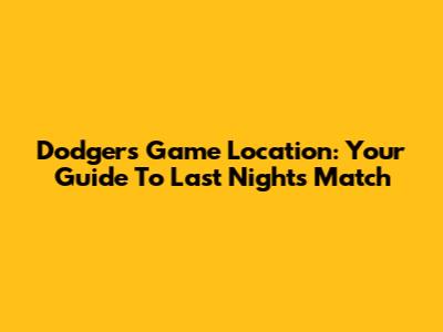 Dodgers Game Location: Your Guide To Last Night's Match