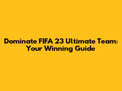Dominate FIFA 23 Ultimate Team: Your Winning Guide