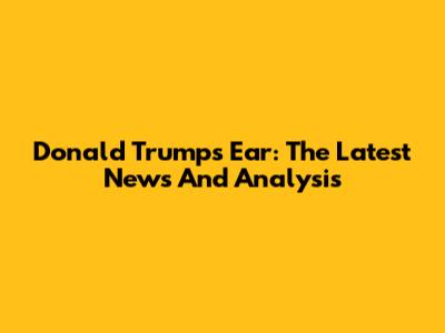 Donald Trump's Ear: The Latest News And Analysis
