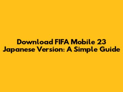 Download FIFA Mobile 23 Japanese Version: A Simple Guide