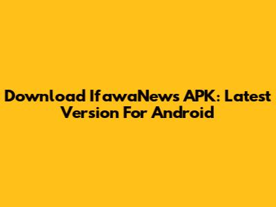 Download IfawaNews APK: Latest Version For Android
