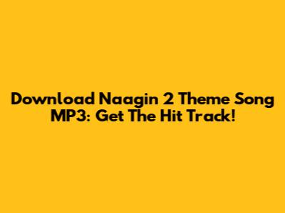 Download Naagin 2 Theme Song MP3: Get The Hit Track!