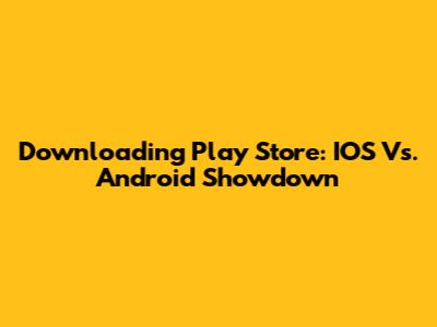 Downloading Play Store: IOS Vs. Android Showdown