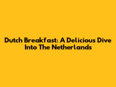 Dutch Breakfast: A Delicious Dive Into The Netherlands