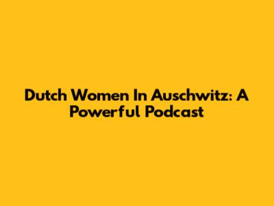 Dutch Women In Auschwitz: A Powerful Podcast