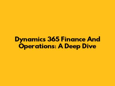 Dynamics 365 Finance And Operations: A Deep Dive
