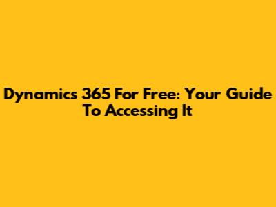 Dynamics 365 For Free: Your Guide To Accessing It
