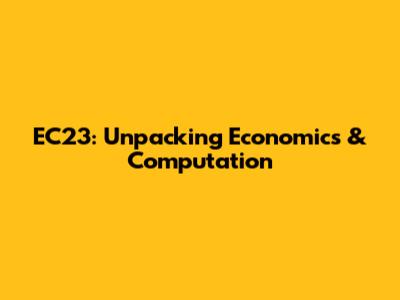 EC'23: Unpacking Economics & Computation