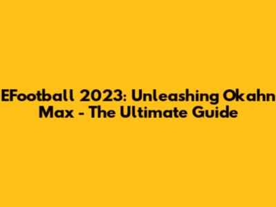 EFootball 2023: Unleashing Okahn Max - The Ultimate Guide