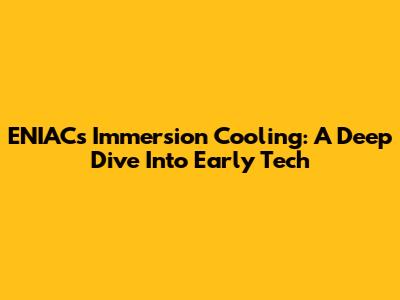 ENIAC's Immersion Cooling: A Deep Dive Into Early Tech