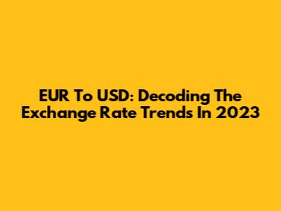 EUR To USD: Decoding The Exchange Rate Trends In 2023