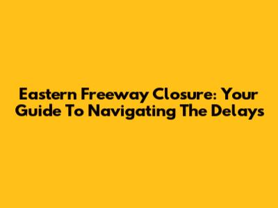 Eastern Freeway Closure: Your Guide To Navigating The Delays