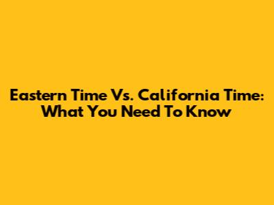 Eastern Time Vs. California Time: What You Need To Know