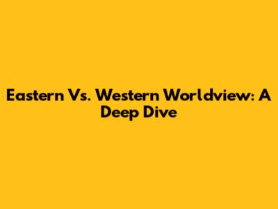 Eastern Vs. Western Worldview: A Deep Dive