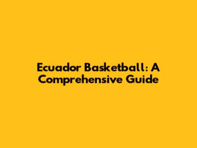 Ecuador Basketball: A Comprehensive Guide