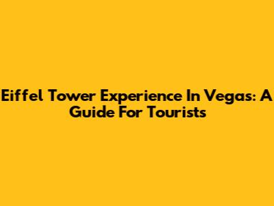 Eiffel Tower Experience In Vegas: A Guide For Tourists