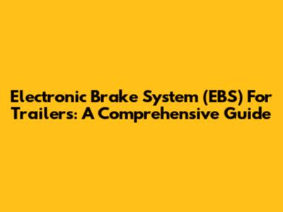 Electronic Brake System (EBS) For Trailers: A Comprehensive Guide