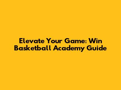 Elevate Your Game: Win Basketball Academy Guide