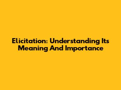 Elicitation: Understanding Its Meaning And Importance