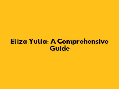 Eliza Yulia: A Comprehensive Guide