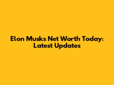 Elon Musk's Net Worth Today: Latest Updates