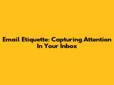 Email Etiquette: Capturing Attention In Your Inbox