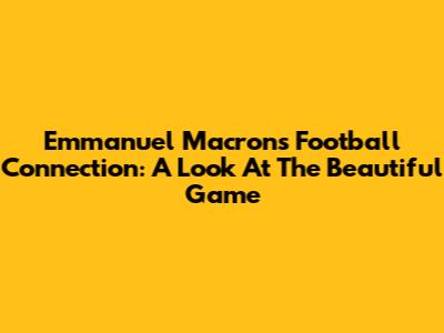 Emmanuel Macron's Football Connection: A Look At The Beautiful Game