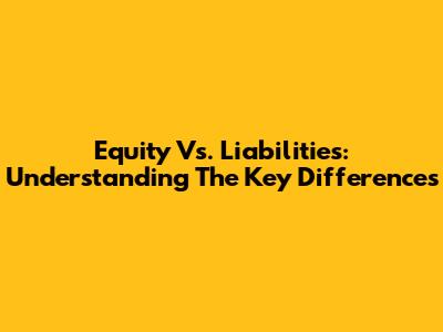 Equity Vs. Liabilities: Understanding The Key Differences