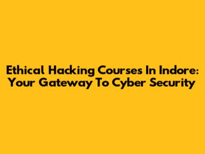 Ethical Hacking Courses In Indore: Your Gateway To Cyber Security