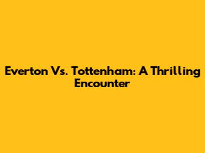 Everton Vs. Tottenham: A Thrilling Encounter