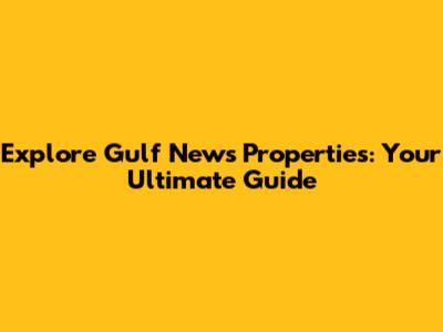 Explore Gulf News Properties: Your Ultimate Guide