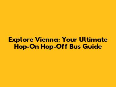 Explore Vienna: Your Ultimate Hop-On Hop-Off Bus Guide